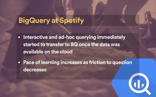BigQuery at Spotify
• Interactive and ad-hoc querying immediately
started to transferto BQ once the data was
available on ...