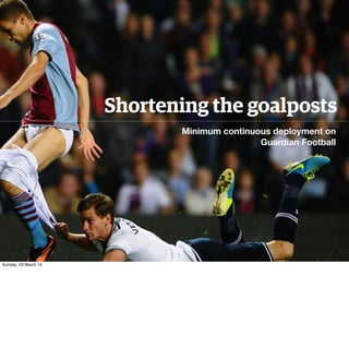 Shortening the goalposts
Minimum continuous deployment on
Guardian Football
Sunday, 23 March 14
 