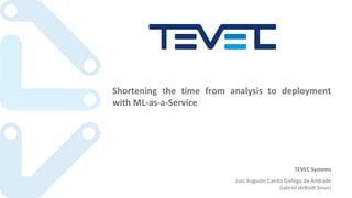Shortening the time from analysis to deployment
with ML-as-a-Service
TEVEC	Systems
Luiz	Augusto	Canito Gallego de	Andrade
Gabriel	deBodt Sivieri
 