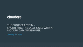 January 30, 2019
THE CLOUDERA STORY -
SHORTENING THE SALES CYCLE WITH A
MODERN DATA WAREHOUSE
 