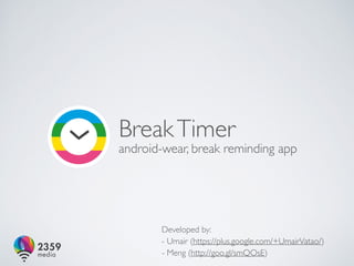 Break Timer 
android-wear, break reminding app 
Developed by: 
- Umair (https://plus.google.com/+UmairVatao/) 
- Meng (http://goo.gl/smQOsE) 
 