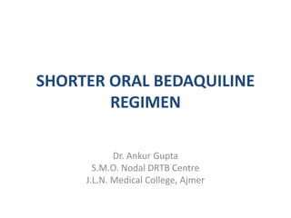 SHORTER ORAL BEDAQUILINE
REGIMEN
Dr. Ankur Gupta
S.M.O. Nodal DRTB Centre
J.L.N. Medical College, Ajmer
 