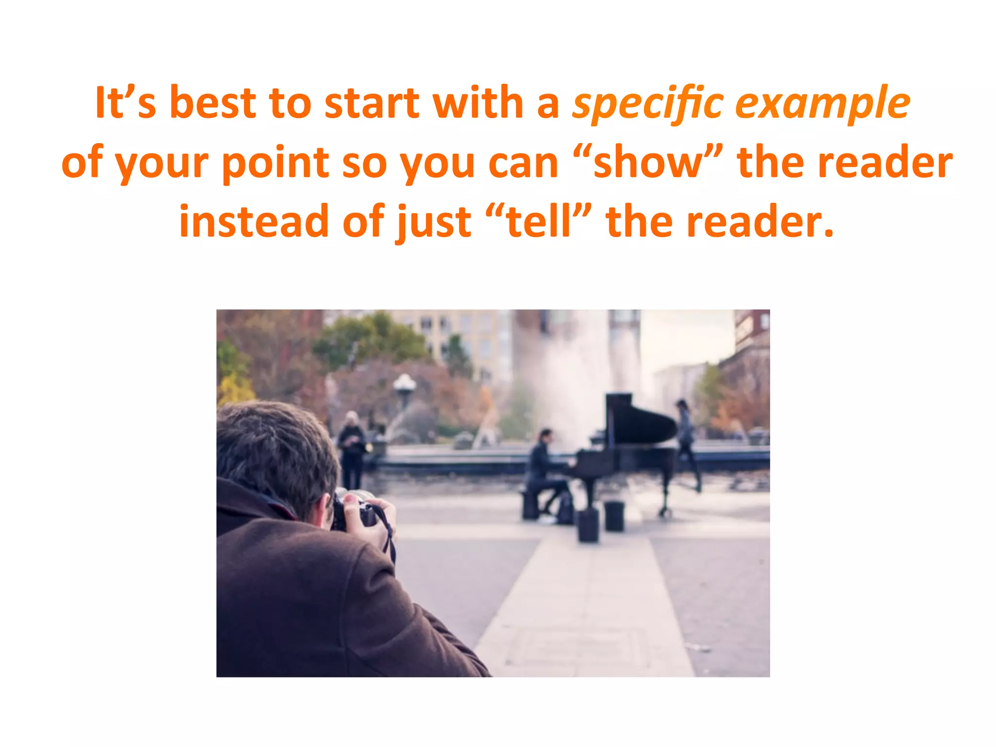 It’s	
  best	
  to	
  start	
  with	
  a	
  speciﬁc	
  example	
  
of	
  your	
  point	
  so	
  you	
  can	
  “show”	
  the	
  reader	
  
instead	
  of	
  just	
  “tell”	
  the	
  reader.	
  
 