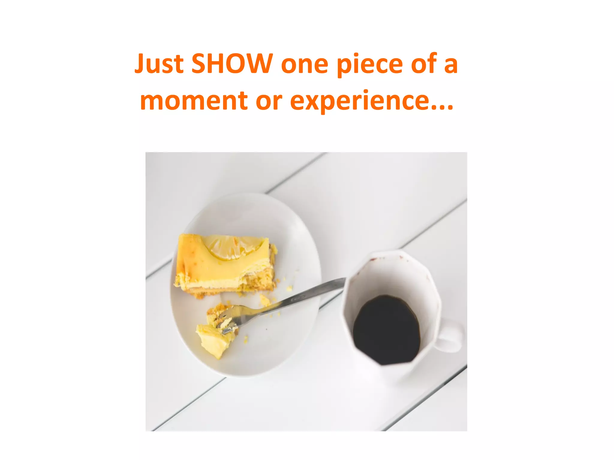 Just	
  SHOW	
  one	
  piece	
  of	
  a	
  	
  
moment	
  or	
  experience...	
  
 
