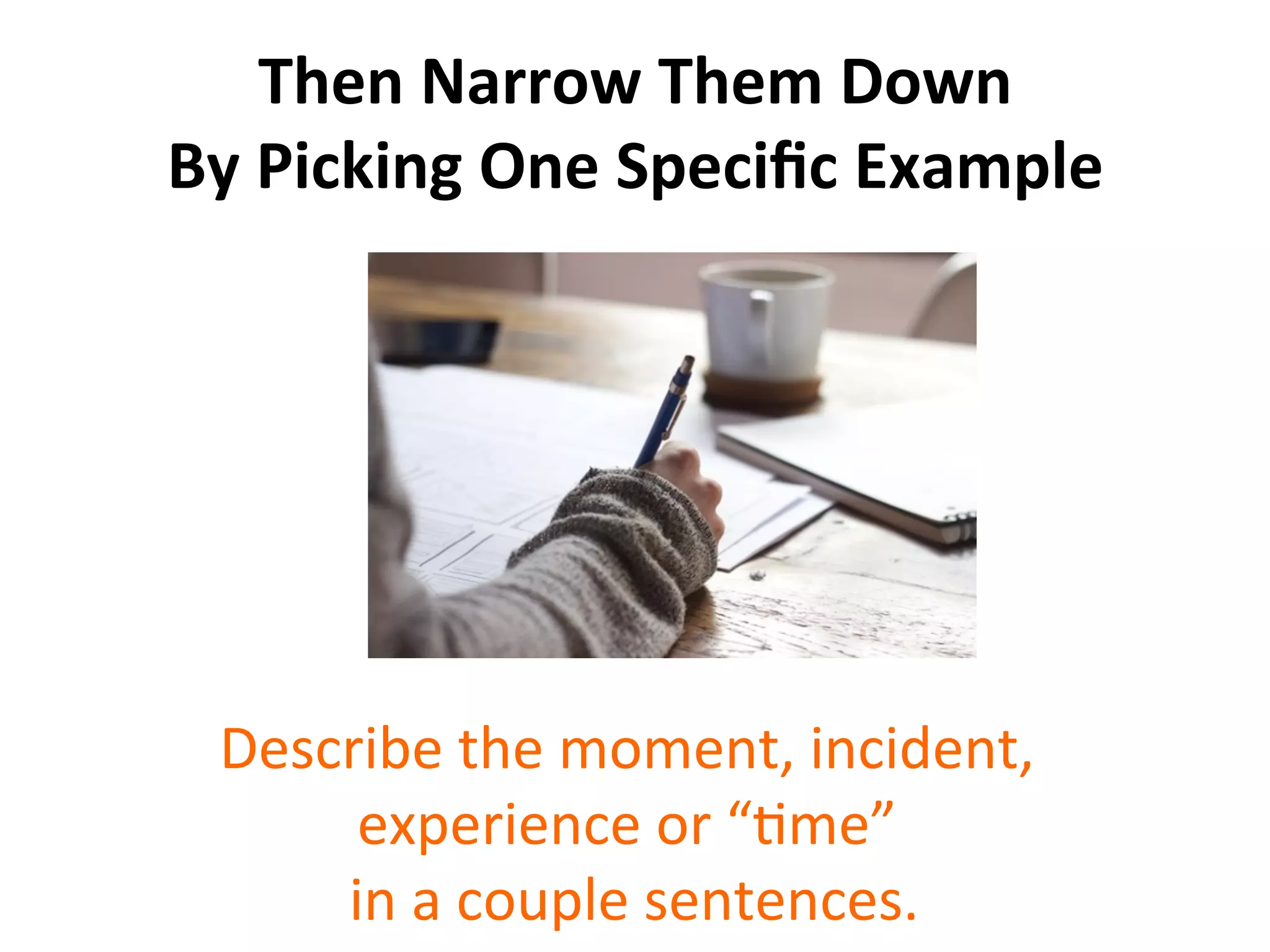 Then	
  Narrow	
  Them	
  Down	
  
By	
  Picking	
  One	
  Speciﬁc	
  Example	
  
Describe	
  the	
  moment,	
  incident,	
  
experience	
  or	
  “Sme”	
  
	
  in	
  a	
  couple	
  sentences.	
  
 