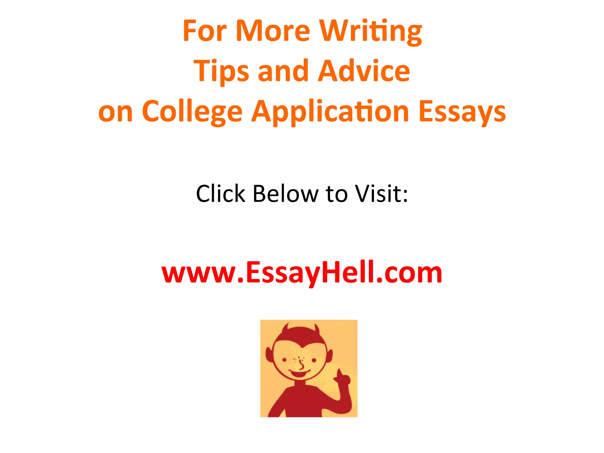 For	
  More	
  Wri7ng	
  	
  
Tips	
  and	
  Advice	
  
on	
  College	
  Applica7on	
  Essays	
  
	
  
Click	
  Below	
  to	
  Visit:	
  
	
  
www.EssayHell.com	
  
	
  
	
  
 