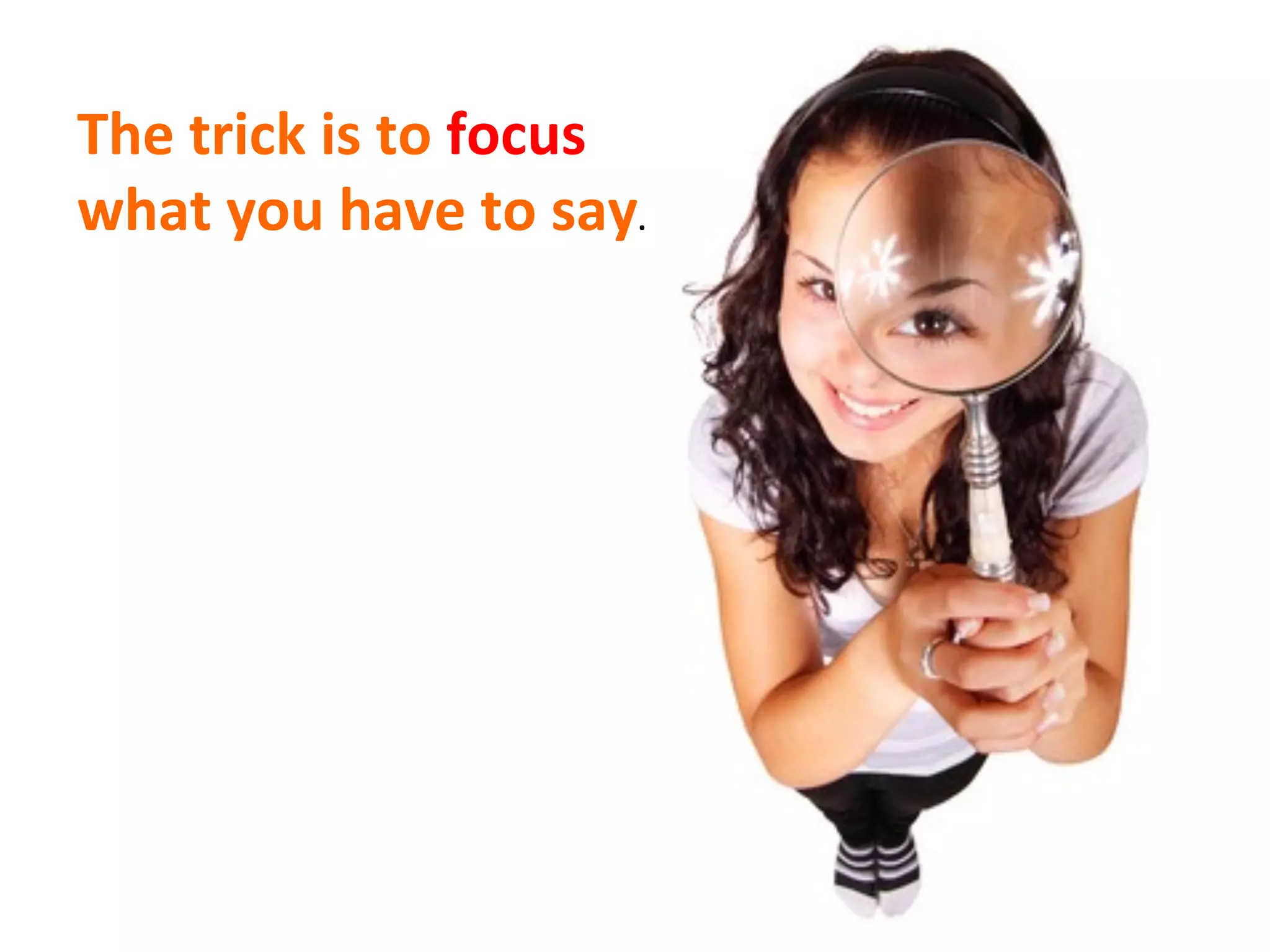 The	
  trick	
  is	
  to	
  focus	
  
what	
  you	
  have	
  to	
  say.	
  
 