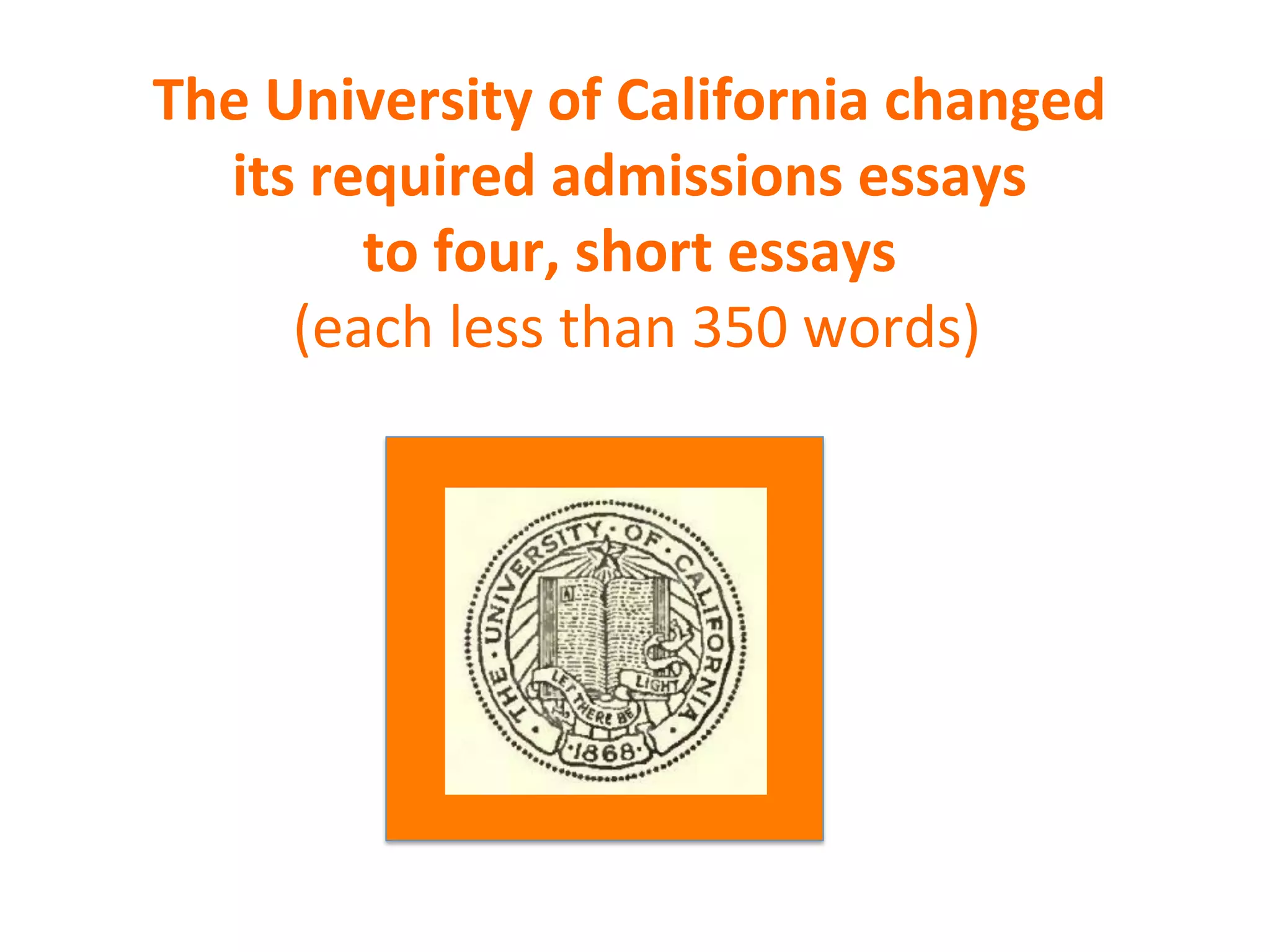 The	
  University	
  of	
  California	
  changed	
  
its	
  required	
  admissions	
  essays	
  
to	
  four,	
  short	
  essays	
  
	
  (each	
  less	
  than	
  350	
  words)	
  
 