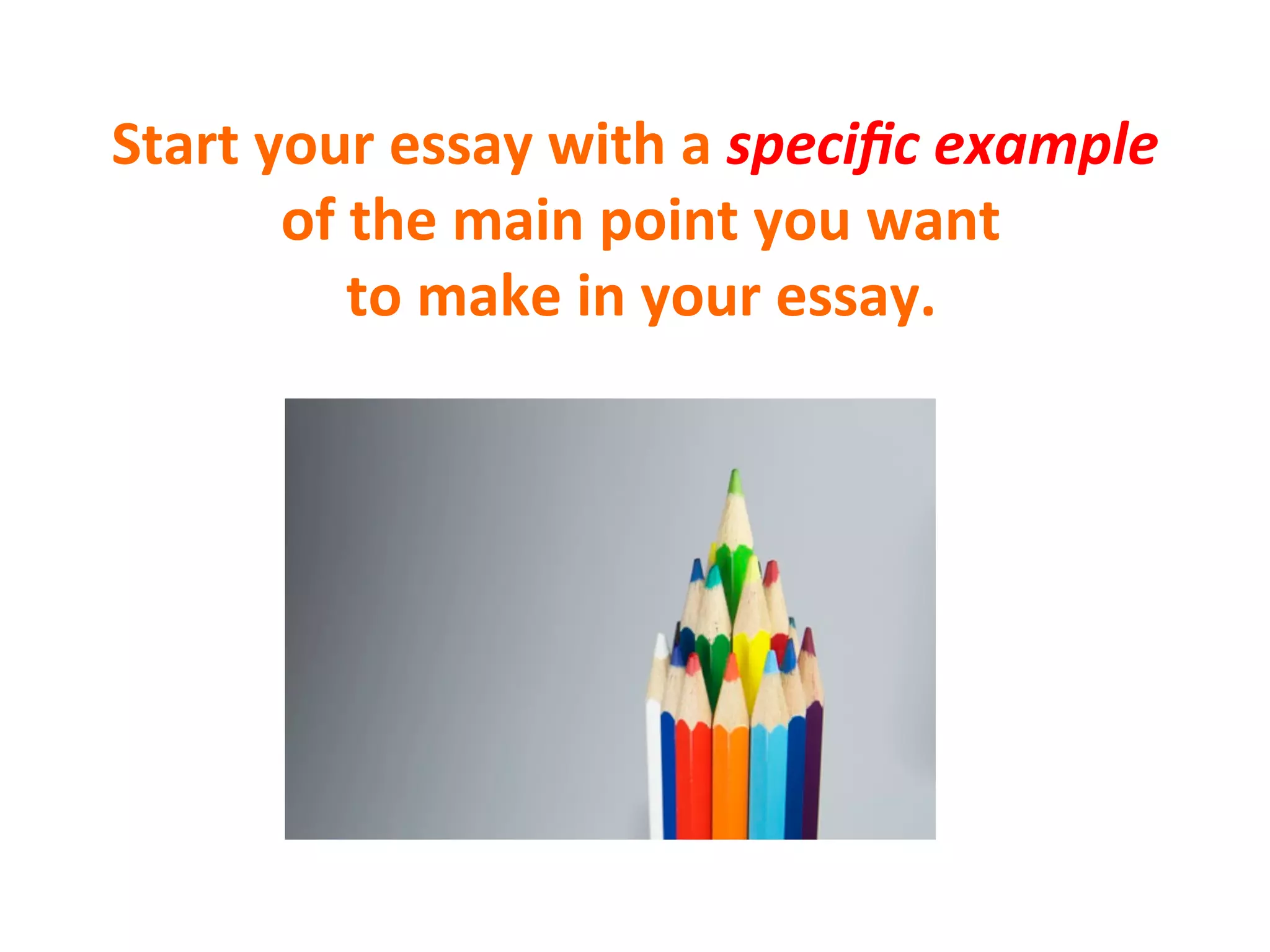 Start	
  your	
  essay	
  with	
  a	
  speciﬁc	
  example	
  
of	
  the	
  main	
  point	
  you	
  want	
  
to	
  make	
  in	
  your	
  essay.	
  
 