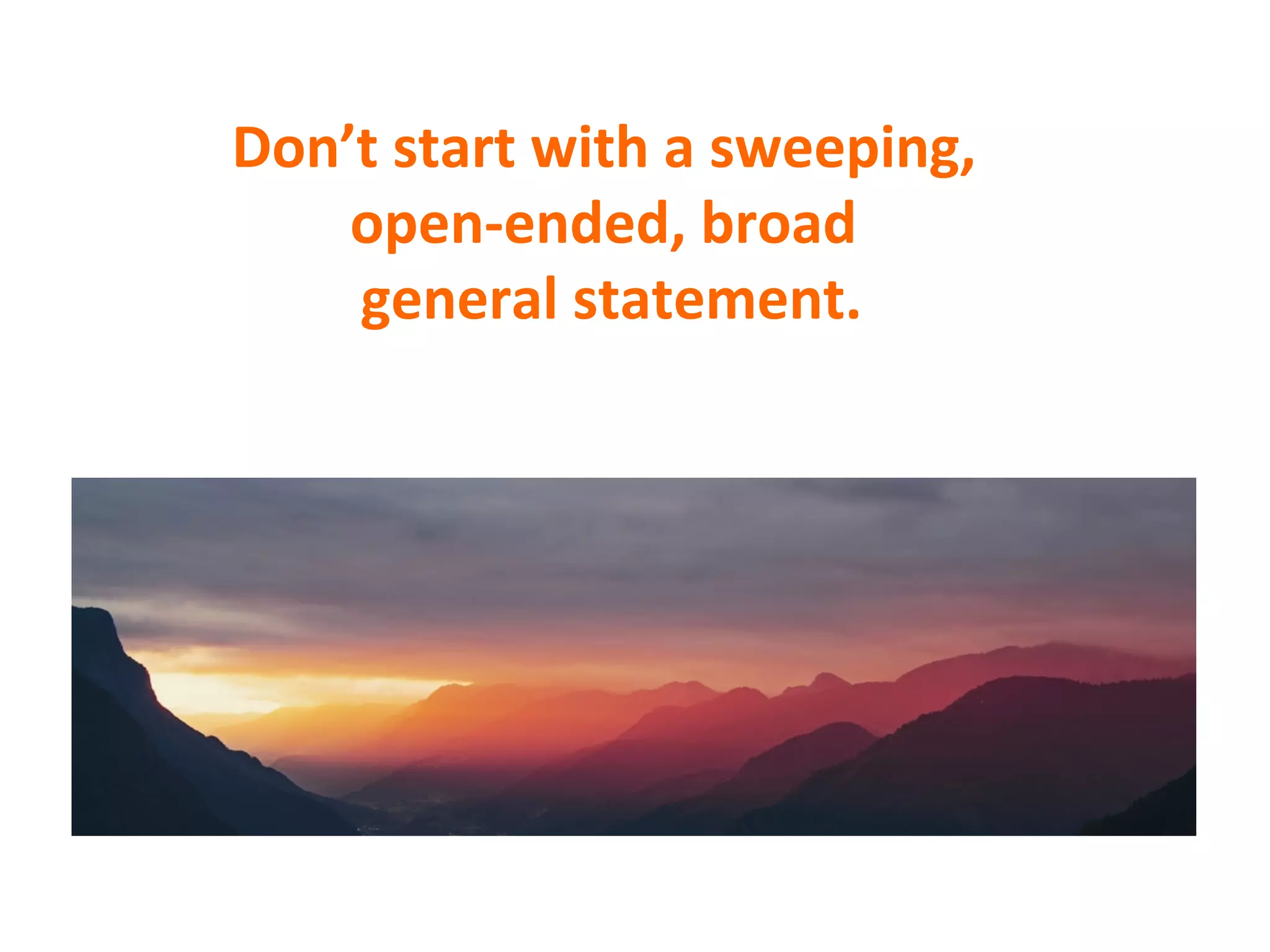 Don’t	
  start	
  with	
  a	
  sweeping,	
  	
  
open-­‐ended,	
  broad	
  
	
  general	
  statement.	
  
 