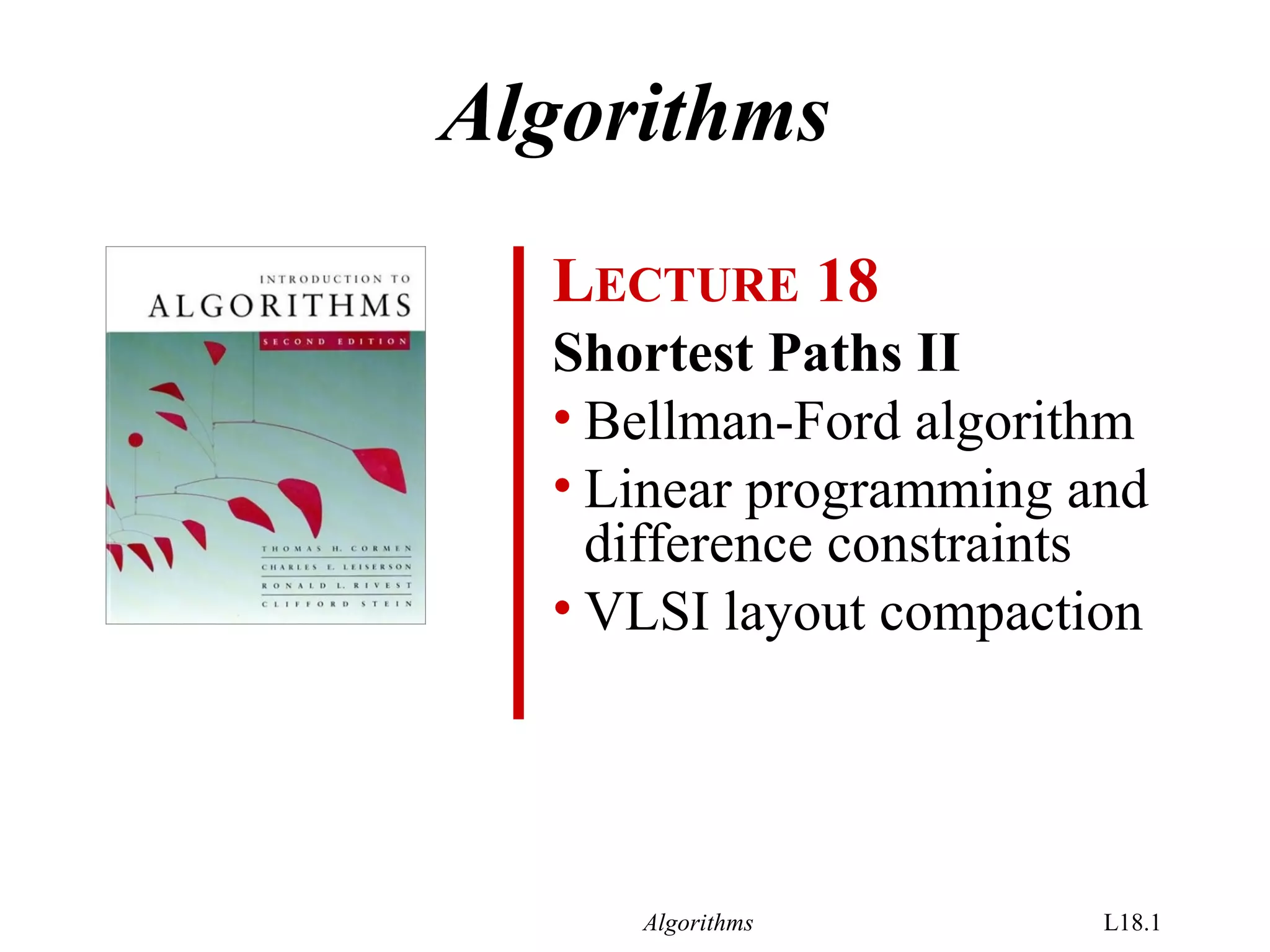 Algorithms L18.1
LECTURE 18
Shortest Paths II
• Bellman-Ford algorithm
• Linear programming and
difference constraints
• VLSI layout compaction
Algorithms
 