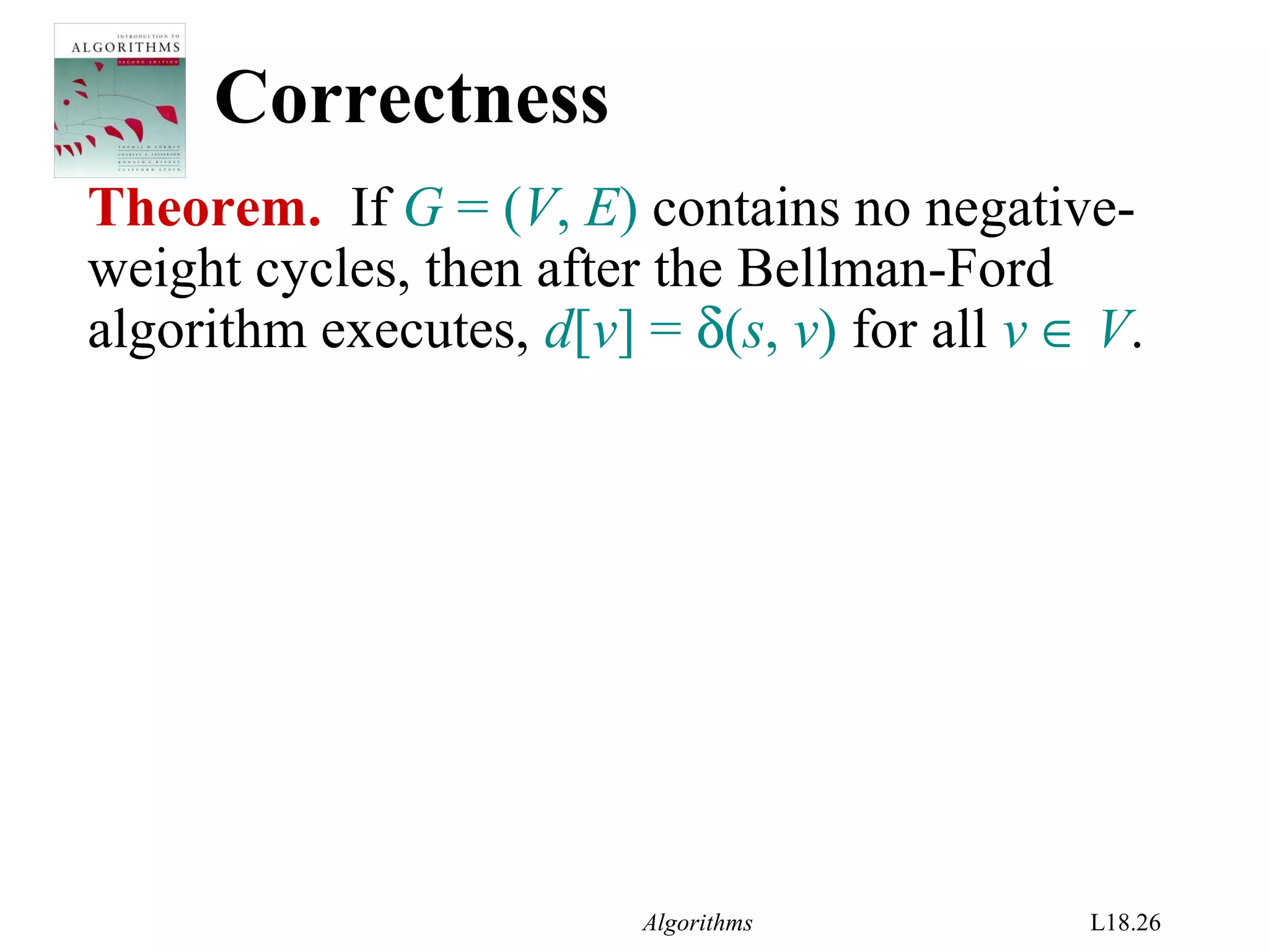 Algorithms L18.26
Correctness
Theorem. If G = (V, E) contains no negative-
weight cycles, then after the Bellman-Ford
algorithm executes, d[v] = δ(s, v) for all v ∈ V.
 