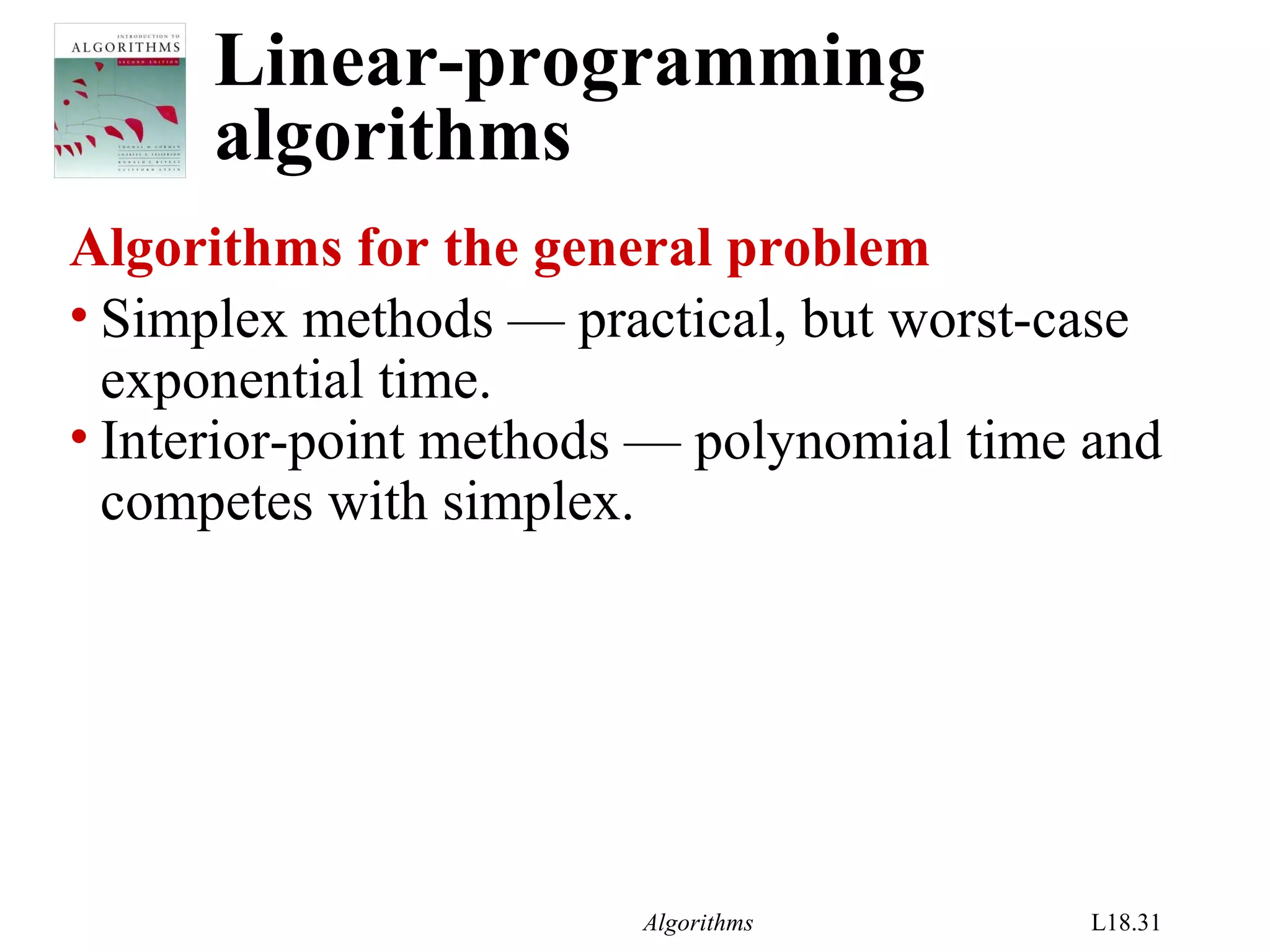 Algorithms L18.31
Linear-programming
algorithms
Algorithms for the general problem
• Simplex methods — practical, but worst-case
exponential time.
• Interior-point methods — polynomial time and
competes with simplex.
 