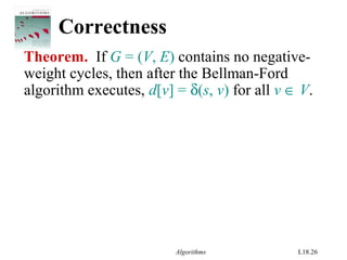 Algorithms L18.26
Correctness
Theorem. If G = (V, E) contains no negative-
weight cycles, then after the Bellman-Ford
algorithm executes, d[v] = δ(s, v) for all v ∈ V.
 