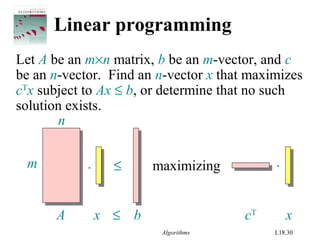 Algorithms L18.30
Linear programming
Let A be an m×n matrix, b be an m-vector, and c
be an n-vector. Find an n-vector x that maximizes
cT
x subject to Ax ≤ b, or determine that no such
solution exists.
. ≤ .maximizingm
n
A x ≤ b cT
x
 