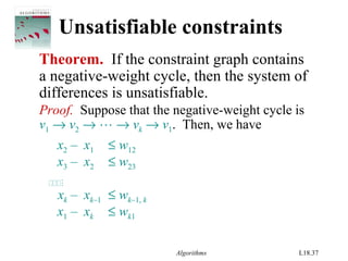 Algorithms L18.37
Unsatisfiable constraints
Theorem. If the constraint graph contains
a negative-weight cycle, then the system of
differences is unsatisfiable.
Proof. Suppose that the negative-weight cycle is
v1 → v2 →  → vk → v1. Then, we have
x2 – x1 ≤ w12
x3 – x2 ≤ w23

xk – xk–1 ≤ wk–1, k
x1 – xk ≤ wk1
 