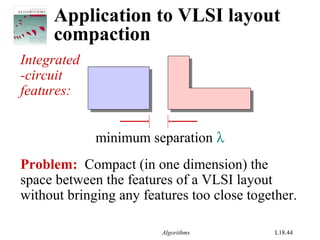 Algorithms L18.44
Application to VLSI layout
compaction
Integrated
-circuit
features:
Problem: Compact (in one dimension) the
space between the features of a VLSI layout
without bringing any features too close together.
minimum separation λ
 