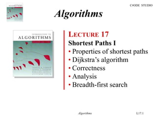 C#ODE STUDIO
Algorithms L17.1
Algorithms
LECTURE 17
Shortest Paths I
• Properties of shortest paths
• Dijkstra’s algorithm
• Correctness
• Analysis
• Breadth-first search
 