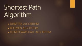 Shortest Path
Algorithm
 DIJIKSTRA ALGORITHM
 BELLMEN ALGORITHM
 FLOYED WARSHALL ALGORITHM
 