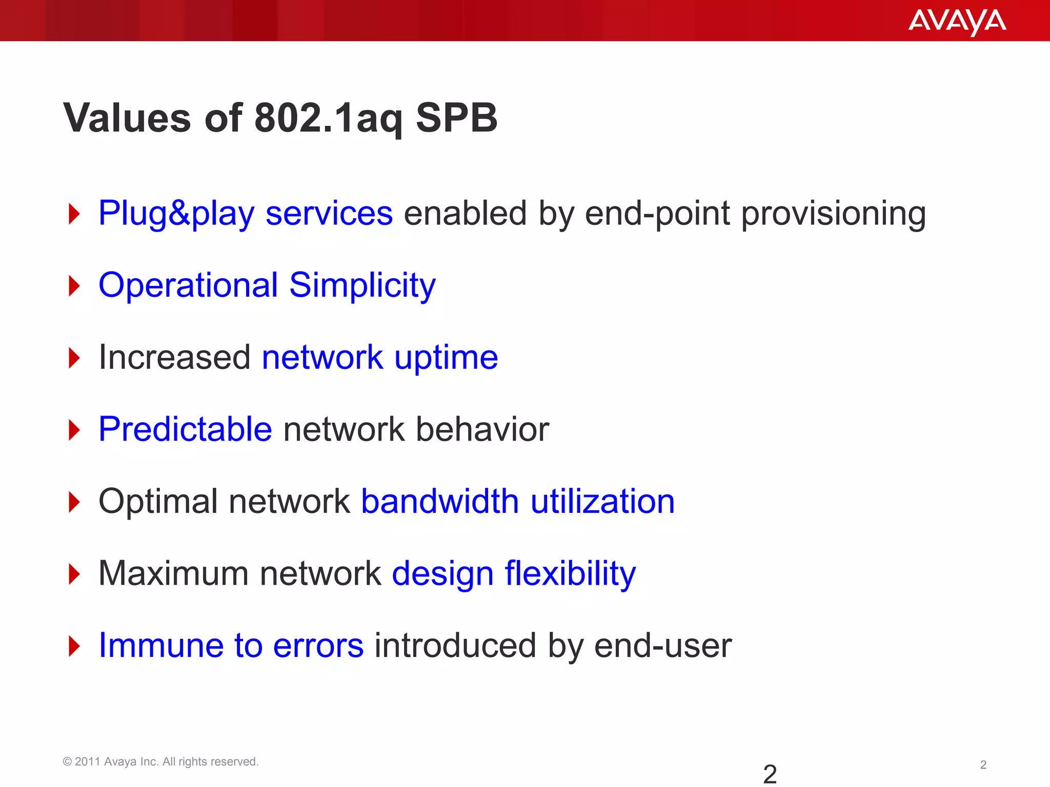 © 2011 Avaya Inc. All rights reserved. 22
Values of 802.1aq SPB
 Plug&play services enabled by end-point provisioning
 Operational Simplicity
 Increased network uptime
 Predictable network behavior
 Optimal network bandwidth utilization
 Maximum network design flexibility
 Immune to errors introduced by end-user
2
 