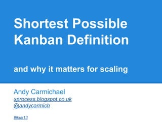 Shortest Possible
Kanban Definition
and why it matters for scaling
Andy Carmichael
xprocess.blogspot.co.uk
@andycarmich
#lkuk13

 