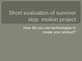 Short evaluation of summer stop  motion project How did you use technologies to create your product? 