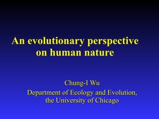 An evolutionary perspective on human nature Chung-I Wu Department of Ecology and Evolution, the University of Chicago 