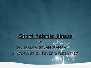 Short febrile illnessShort febrile illness
BYBY::
Dr, WALAA SALAH MANAADr, WALAA SALAH MANAA
SPECIALEST OFSPECIALEST OF feverfever & PEDIATRIC& PEDIATRIC
 