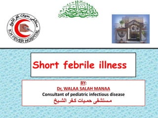 Short febrile illness
BY:
Dr, WALAA SALAH MANAA
Consultant of pediatric infectious disease
‫الشـيخ‬ ‫كـفر‬ ‫حمـيات‬ ‫مـستشفى‬
 