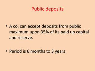 Public deposits
• A co. can accept deposits from public
maximum upon 35% of its paid up capital
and reserve.
• Period is 6 months to 3 years
 