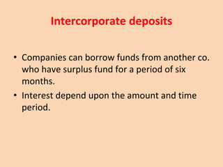 Intercorporate deposits
• Companies can borrow funds from another co.
who have surplus fund for a period of six
months.
• Interest depend upon the amount and time
period.
 