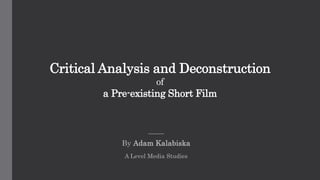 Critical Analysis and Deconstruction
of
a Pre-existing Short Film
By Adam Kalabiska
A Level Media Studies
 