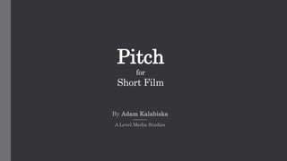 Pitch
for
Short Film
By Adam Kalabiska
A Level Media Studies
 