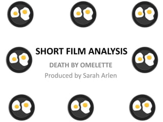 SHORT FILM ANALYSIS
DEATH BY OMELETTE
Produced by Sarah Arlen
 