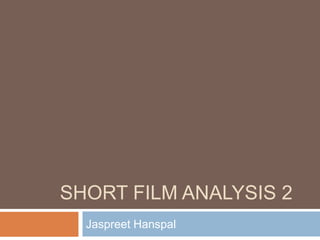 SHORT FILM ANALYSIS 2
  Jaspreet Hanspal
 