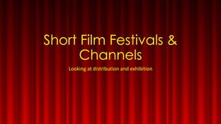 Short Film Festivals &
Channels
Looking at distribution and exhibition
 