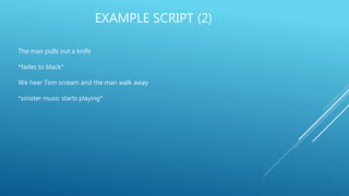 EXAMPLE SCRIPT (2)
The man pulls out a knife
*fades to black*
We hear Tom scream and the man walk away
*sinister music starts playing*
 