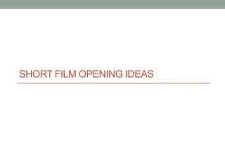 SHORT FILM OPENING IDEAS
 