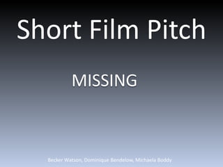 Short Film Pitch
           MISSING



  Becker Watson, Dominique Bendelow, Michaela Boddy
 