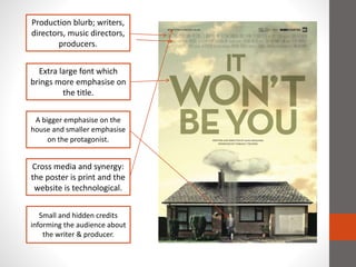 Production blurb; writers,
directors, music directors,
producers.
Extra large font which
brings more emphasise on
the title.
A bigger emphasise on the
house and smaller emphasise
on the protagonist.
Cross media and synergy:
the poster is print and the
website is technological.
Small and hidden credits
informing the audience about
the writer & producer.
 