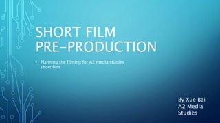 SHORT FILM
PRE-PRODUCTION
• Planning the filming for A2 media studies
short film
By Xue Bai
A2 Media
Studies
 