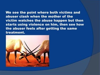 We see the point where both victims and
abuser clash when the mother of the
victim watches the abuse happen but then
starts using violence on him, then see how
the abuser feels after getting the same
treatment.
 