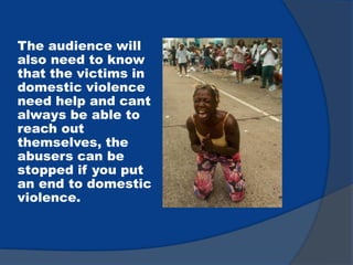 The audience will
also need to know
that the victims in
domestic violence
need help and cant
always be able to
reach out
themselves, the
abusers can be
stopped if you put
an end to domestic
violence.
 
