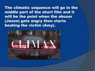 The climatic sequence will go in the
middle part of the short film and it
will be the point when the abuser
(Jason) gets angry then starts
beating the victim (Amy).
 