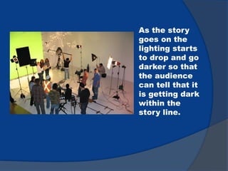 As the story
goes on the
lighting starts
to drop and go
darker so that
the audience
can tell that it
is getting dark
within the
story line.
 