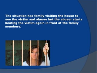 The situation has family visiting the house to
see the victim and abuser but the abuser starts
beating the victim again in front of the family
members.
 