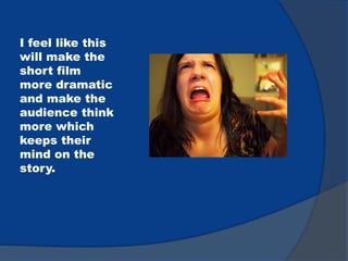 I feel like this
will make the
short film
more dramatic
and make the
audience think
more which
keeps their
mind on the
story.
 