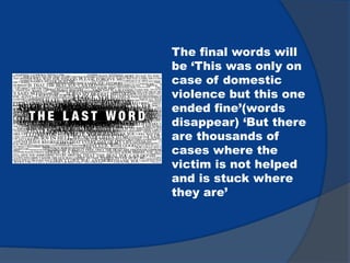 The final words will
be ‘This was only on
case of domestic
violence but this one
ended fine’(words
disappear) ‘But there
are thousands of
cases where the
victim is not helped
and is stuck where
they are’
 
