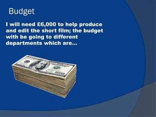 Budget
I will need £6,000 to help produce
and edit the short film; the budget
with be going to different
departments which are…
 