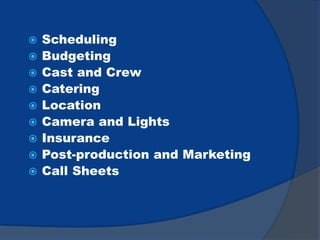  Scheduling
 Budgeting
 Cast and Crew
 Catering
 Location
 Camera and Lights
 Insurance
 Post-production and Marketing
 Call Sheets
 